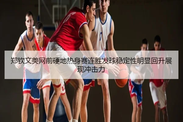 郑钦文美网前硬地热身赛连胜发球稳定性明显回升展现冲击力