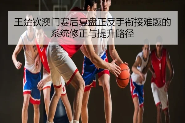 王楚钦澳门赛后复盘正反手衔接难题的系统修正与提升路径