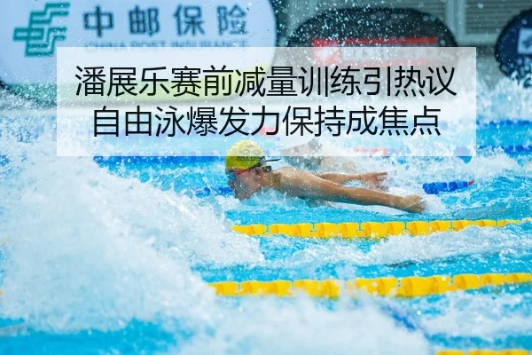 潘展乐赛前减量训练引热议 自由泳爆发力保持成焦点
