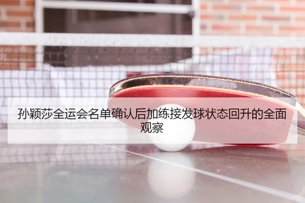 孙颖莎全运会名单确认后加练接发球状态回升的全面观察