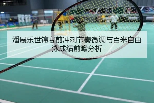 潘展乐世锦赛前冲刺节奏微调与百米自由泳成绩前瞻分析