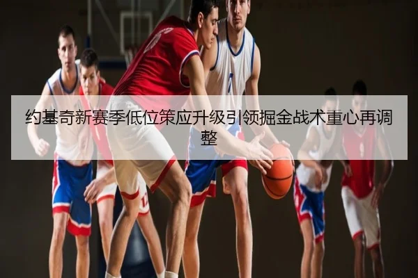约基奇新赛季低位策应升级引领掘金战术重心再调整
